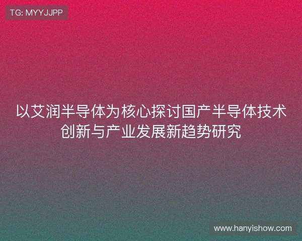 以艾润半导体为核心探讨国产半导体技术创新与产业发展新趋势研究