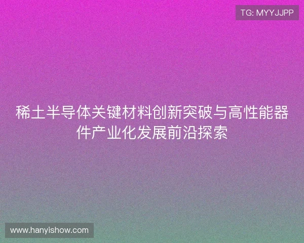 稀土半导体关键材料创新突破与高性能器件产业化发展前沿探索 稀土半导体关键材料创新突破与高性能器件产业化发展前沿探索